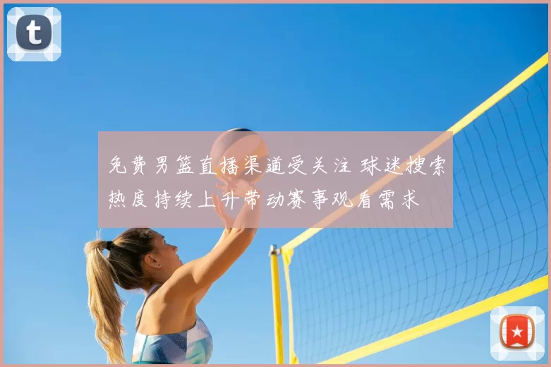 免费男篮直播渠道受关注 球迷搜索热度持续上升带动赛事观看需求