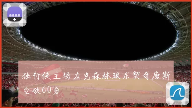 独行侠主场力克森林狼东契奇唐斯合砍60分