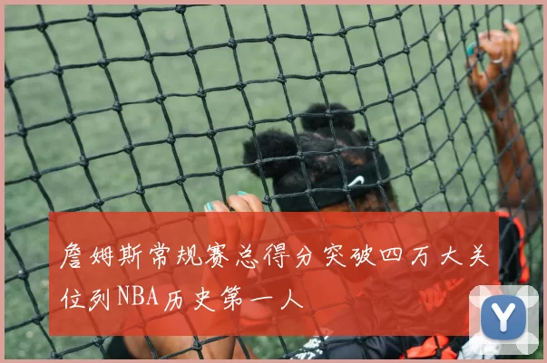 詹姆斯常规赛总得分突破四万大关位列NBA历史第一人