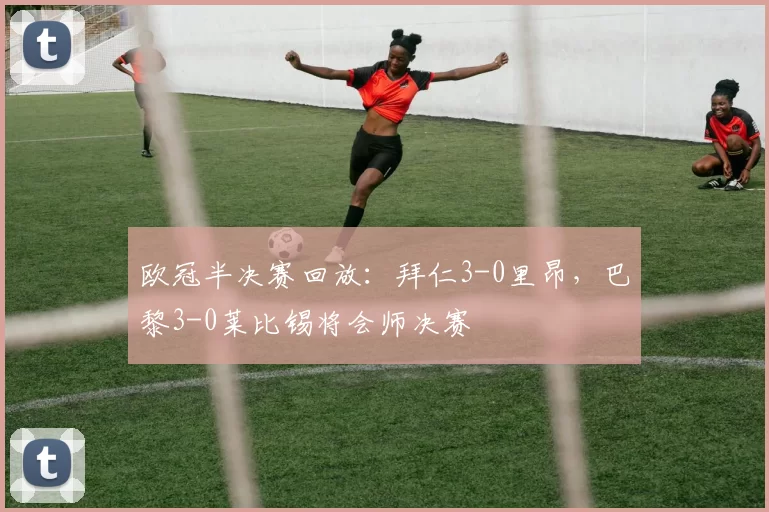 欧冠半决赛回放：拜仁3-0里昂，巴黎3-0莱比锡将会师决赛