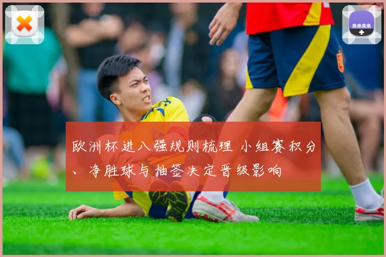 欧洲杯进八强规则梳理 小组赛积分、净胜球与抽签决定晋级影响
