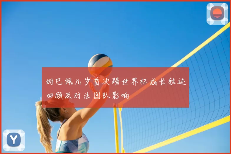 姆巴佩几岁首次踢世界杯成长轨迹回顾及对法国队影响