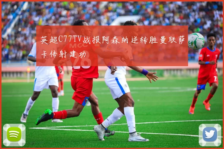 英超C77TV战报阿森纳逆转胜曼联萨卡传射建功
